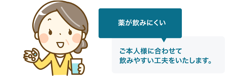 薬が飲みにくい…ご本人様に合わせて飲みやすい工夫をいたします。